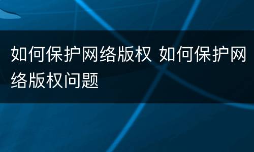 如何保护网络版权 如何保护网络版权问题