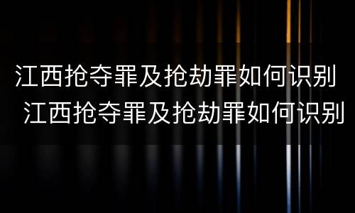 江西抢夺罪及抢劫罪如何识别 江西抢夺罪及抢劫罪如何识别认定