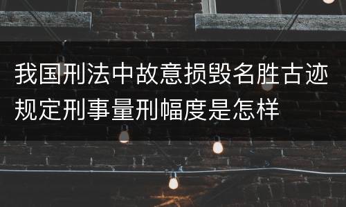 我国刑法中故意损毁名胜古迹规定刑事量刑幅度是怎样