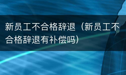 新员工不合格辞退（新员工不合格辞退有补偿吗）