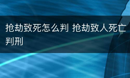 抢劫致死怎么判 抢劫致人死亡判刑