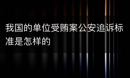 我国的单位受贿案公安追诉标准是怎样的