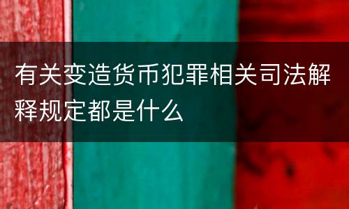 有关变造货币犯罪相关司法解释规定都是什么