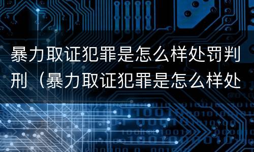 暴力取证犯罪是怎么样处罚判刑（暴力取证犯罪是怎么样处罚判刑案例）