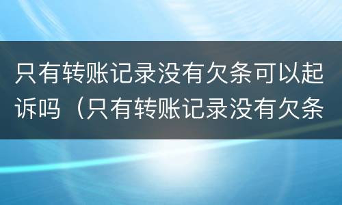 只有转账记录没有欠条可以起诉吗（只有转账记录没有欠条可以起诉吗）