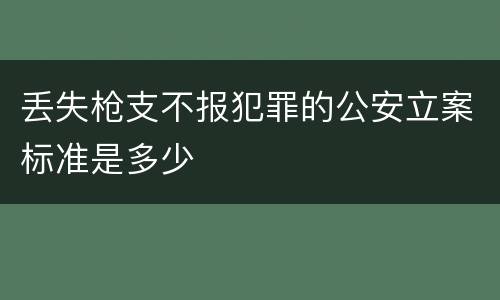 丢失枪支不报犯罪的公安立案标准是多少