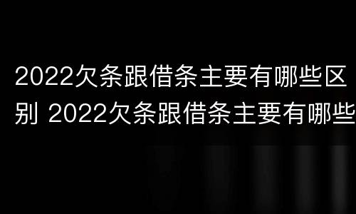 2022欠条跟借条主要有哪些区别 2022欠条跟借条主要有哪些区别呢
