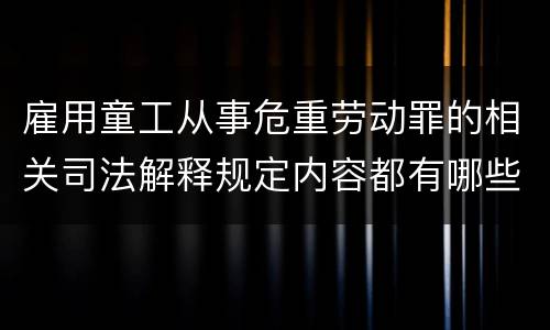 雇用童工从事危重劳动罪的相关司法解释规定内容都有哪些