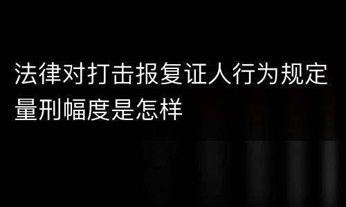 法律对打击报复证人行为规定量刑幅度是怎样