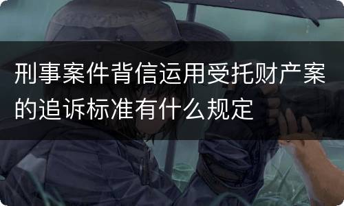 刑事案件背信运用受托财产案的追诉标准有什么规定