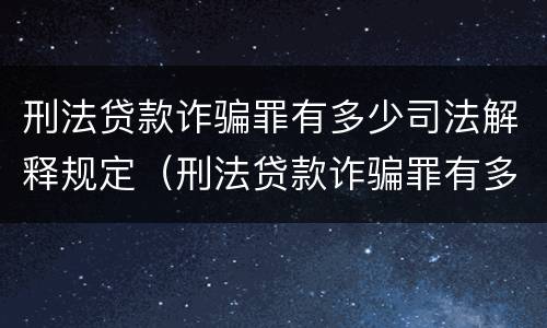 刑法贷款诈骗罪有多少司法解释规定（刑法贷款诈骗罪有多少司法解释规定的）