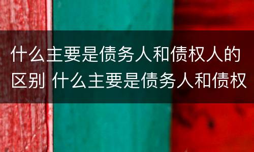 什么主要是债务人和债权人的区别 什么主要是债务人和债权人的区别呢
