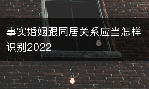 事实婚姻跟同居关系应当怎样识别2022