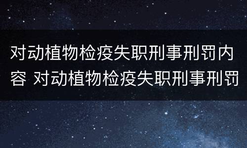 对动植物检疫失职刑事刑罚内容 对动植物检疫失职刑事刑罚内容的认识