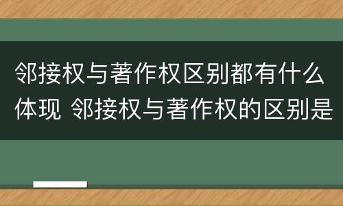 邻接权与著作权区别都有什么体现 邻接权与著作权的区别是什么
