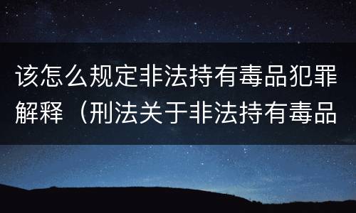 该怎么规定非法持有毒品犯罪解释（刑法关于非法持有毒品罪的规定）