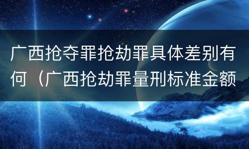 广西抢夺罪抢劫罪具体差别有何（广西抢劫罪量刑标准金额）