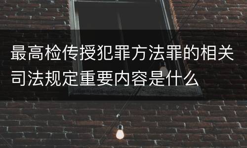 最高检传授犯罪方法罪的相关司法规定重要内容是什么