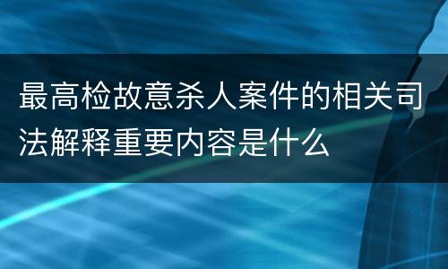 最高检故意杀人案件的相关司法解释重要内容是什么