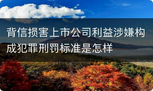 背信损害上市公司利益涉嫌构成犯罪刑罚标准是怎样