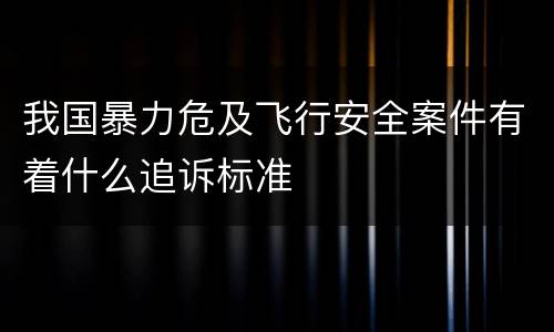 我国暴力危及飞行安全案件有着什么追诉标准