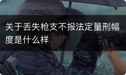 关于丢失枪支不报法定量刑幅度是什么样