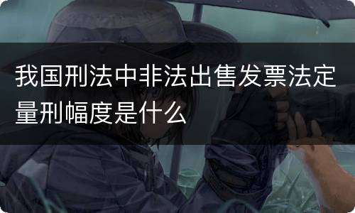 我国刑法中非法出售发票法定量刑幅度是什么