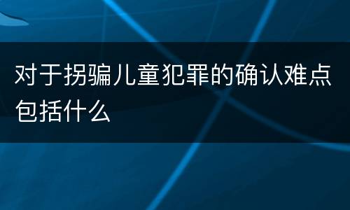 对于拐骗儿童犯罪的确认难点包括什么