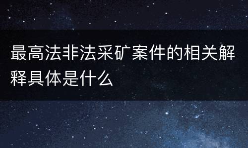 最高法非法采矿案件的相关解释具体是什么