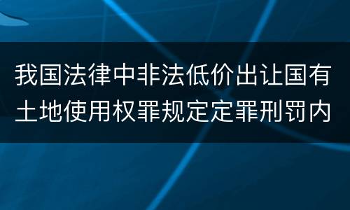 我国法律中非法低价出让国有土地使用权罪规定定罪刑罚内容是多少