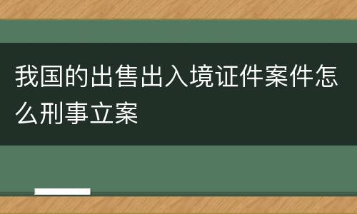 我国的出售出入境证件案件怎么刑事立案
