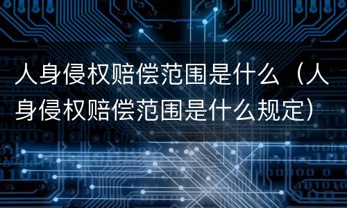 人身侵权赔偿范围是什么（人身侵权赔偿范围是什么规定）