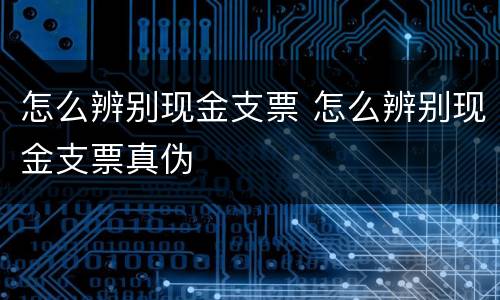 怎么辨别现金支票 怎么辨别现金支票真伪