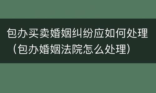 包办买卖婚姻纠纷应如何处理（包办婚姻法院怎么处理）