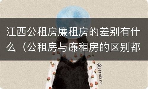 江西公租房廉租房的差别有什么（公租房与廉租房的区别都在此,别再搞错了!）
