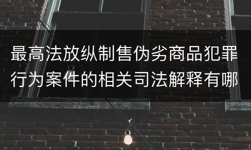 最高法放纵制售伪劣商品犯罪行为案件的相关司法解释有哪些重要规定