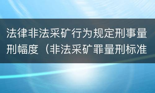 法律非法采矿行为规定刑事量刑幅度（非法采矿罪量刑标准(2018年最新版）