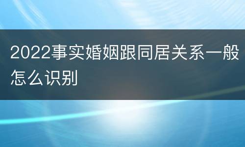 2022事实婚姻跟同居关系一般怎么识别