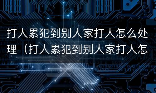 打人累犯到别人家打人怎么处理（打人累犯到别人家打人怎么处理好）