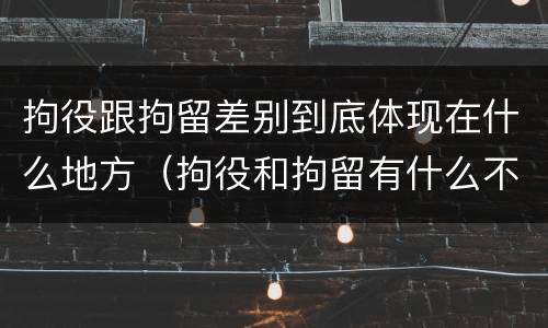 拘役跟拘留差别到底体现在什么地方（拘役和拘留有什么不一样）