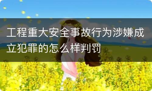工程重大安全事故行为涉嫌成立犯罪的怎么样判罚