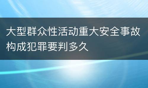 大型群众性活动重大安全事故构成犯罪要判多久