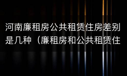 河南廉租房公共租赁住房差别是几种（廉租房和公共租赁住房的区别）