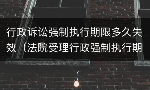 行政诉讼强制执行期限多久失效（法院受理行政强制执行期限）