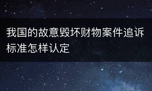 我国的故意毁坏财物案件追诉标准怎样认定