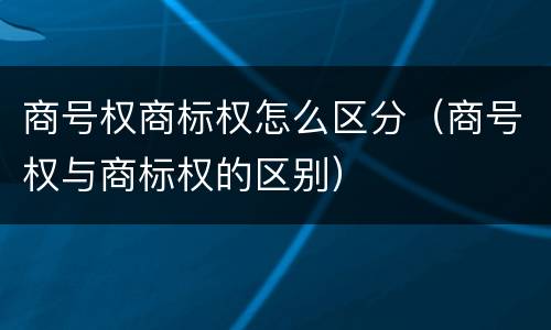 商号权商标权怎么区分（商号权与商标权的区别）