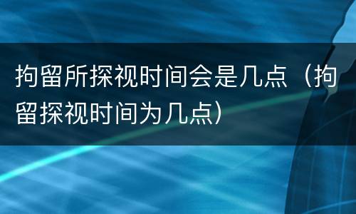 拘留所探视时间会是几点（拘留探视时间为几点）