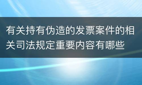 有关持有伪造的发票案件的相关司法规定重要内容有哪些
