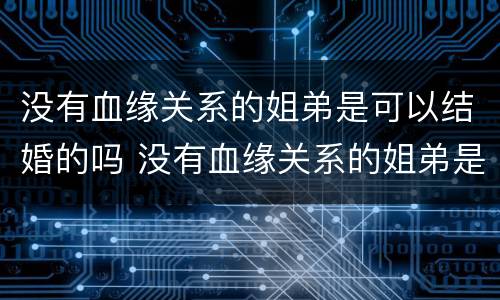 没有血缘关系的姐弟是可以结婚的吗 没有血缘关系的姐弟是可以结婚的吗视频