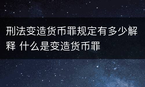 刑法变造货币罪规定有多少解释 什么是变造货币罪